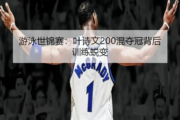游泳世锦赛：叶诗文200混夺冠背后训练蜕变